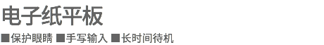 电子纸平板
■保护眼睛 ■手写输入 ■长时间待机